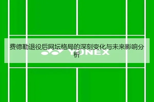 费德勒退役后网坛格局的深刻变化与未来影响分析